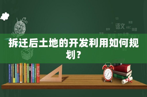 拆遷后土地的開發利用如何規劃？