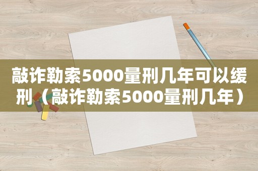敲詐勒索5000量刑幾年可以緩刑（敲詐勒索5000量刑幾年）