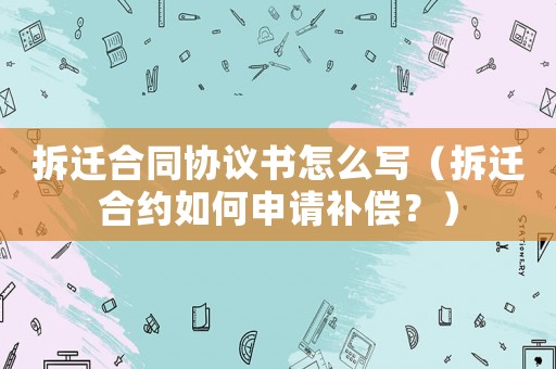 拆遷合同協議書怎么寫（拆遷合約如何申請補償？）