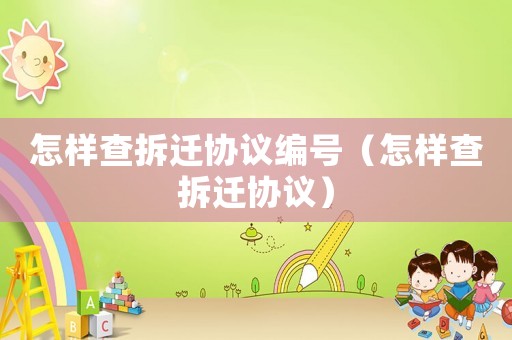 怎樣查拆遷協(xié)議編號(hào)（怎樣查拆遷協(xié)議）