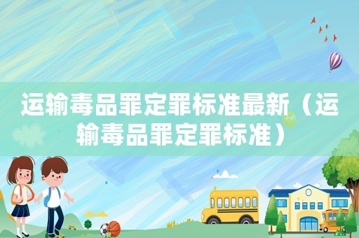 運輸毒品罪定罪標準最新（運輸毒品罪定罪標準）
