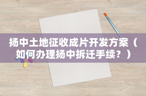 揚(yáng)中土地征收成片開發(fā)方案（如何辦理?yè)P(yáng)中拆遷手續(xù)？）