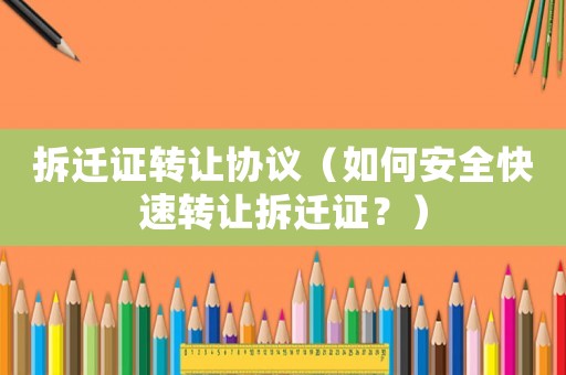拆遷證轉讓協議（如何安全快速轉讓拆遷證？）