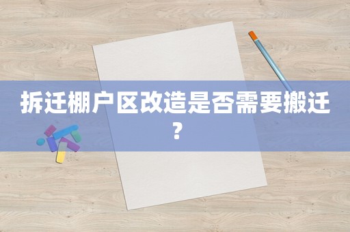 拆遷棚戶區改造是否需要搬遷？