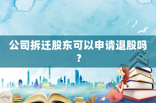 公司拆遷股東可以申請退股嗎？