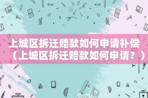 上城區拆遷賠款如何申請補償（上城區拆遷賠款如何申請？）