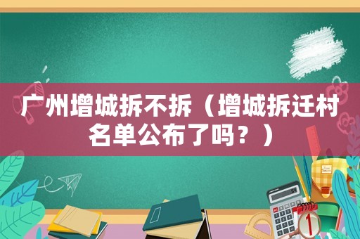 廣州增城拆不拆（增城拆遷村名單公布了嗎？）