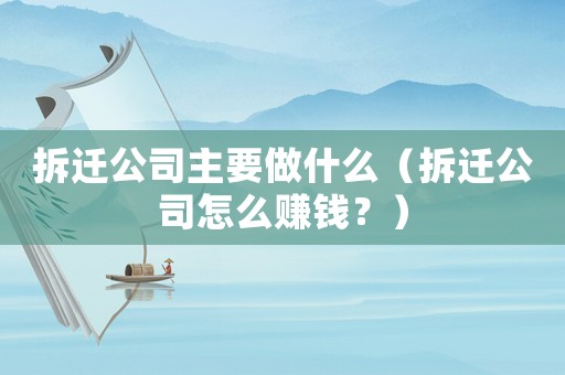 拆遷公司主要做什么（拆遷公司怎么賺錢？）