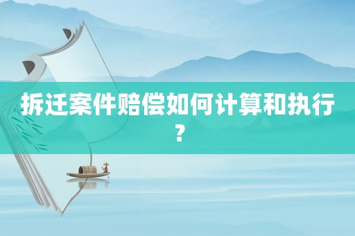 拆遷案件賠償如何計(jì)算和執(zhí)行？