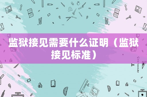 監獄接見需要什么證明（監獄接見標準）