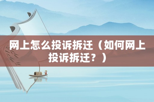 網上怎么投訴拆遷（如何網上投訴拆遷？）