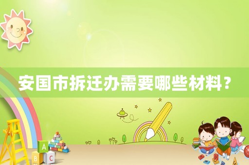 安國市拆遷辦需要哪些材料？