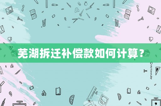 蕪湖拆遷補(bǔ)償款如何計(jì)算？
