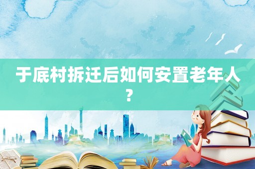 于底村拆遷后如何安置老年人？