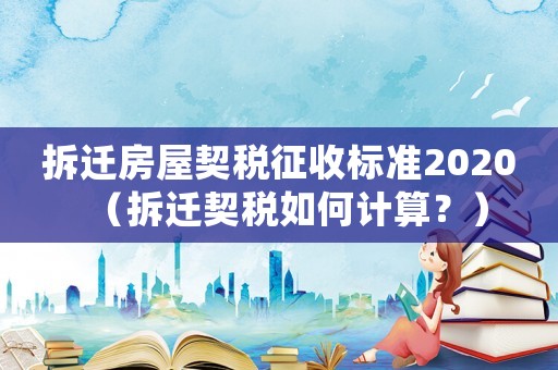 拆遷房屋契稅征收標準2020（拆遷契稅如何計算？）