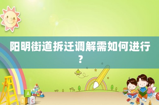 陽明街道拆遷調(diào)解需如何進行？