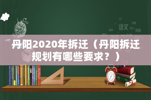 丹陽2020年拆遷（丹陽拆遷規劃有哪些要求？）