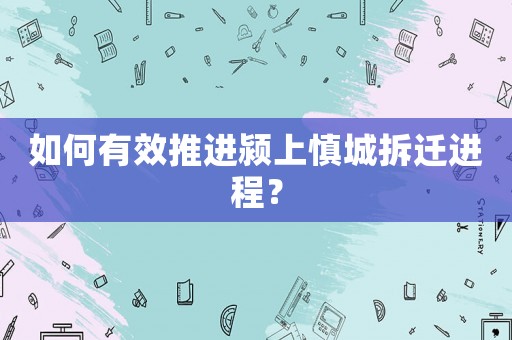 如何有效推進潁上慎城拆遷進程？