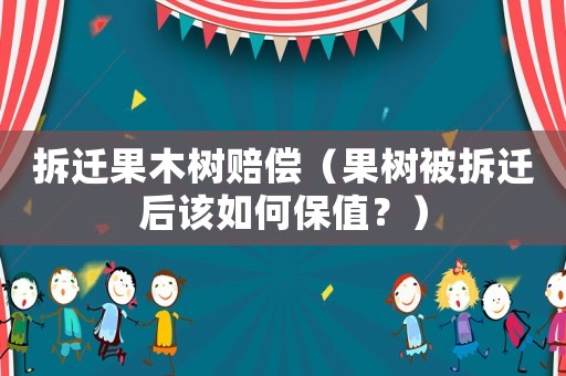 拆遷果木樹賠償（果樹被拆遷后該如何保值？）
