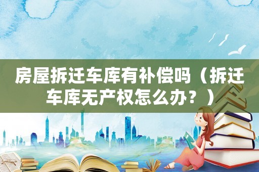 房屋拆遷車庫有補(bǔ)償嗎（拆遷車庫無產(chǎn)權(quán)怎么辦？）