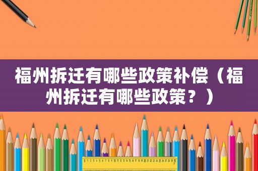 福州拆遷有哪些政策補償（福州拆遷有哪些政策？）