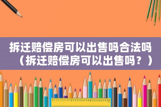拆遷賠償房可以出售嗎合法嗎（拆遷賠償房可以出售嗎？）