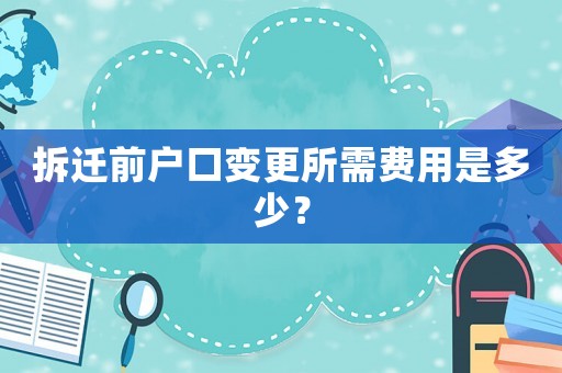 拆遷前戶口變更所需費(fèi)用是多少？