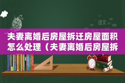 夫妻離婚后房屋拆遷房屋面積怎么處理（夫妻離婚后房屋拆遷）