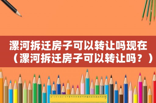漯河拆遷房子可以轉讓嗎現在（漯河拆遷房子可以轉讓嗎？）
