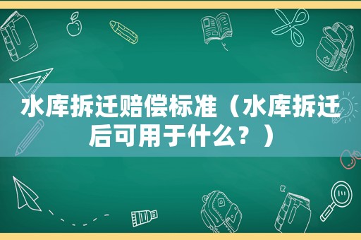 水庫拆遷賠償標準（水庫拆遷后可用于什么？）