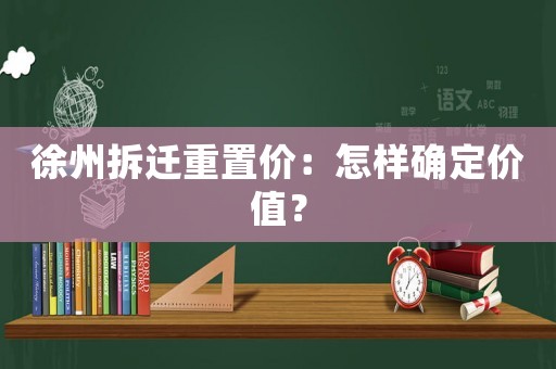 徐州拆遷重置價：怎樣確定價值？