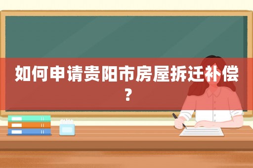 如何申請貴陽市房屋拆遷補償？