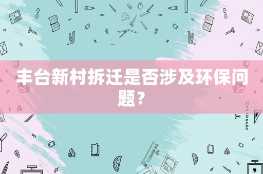 豐臺新村拆遷是否涉及環保問題？