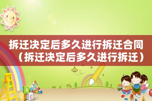 拆遷決定后多久進(jìn)行拆遷合同（拆遷決定后多久進(jìn)行拆遷）