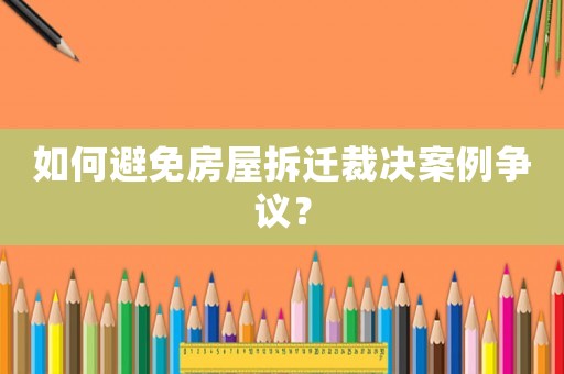 如何避免房屋拆遷裁決案例爭議？