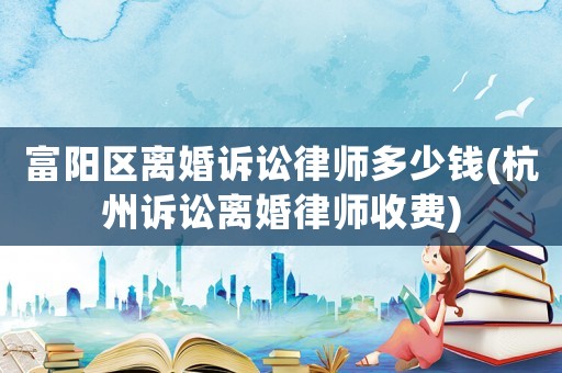 富陽(yáng)區(qū)離婚訴訟律師多少錢(杭州訴訟離婚律師收費(fèi))