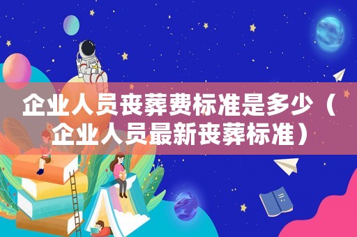 企業人員喪葬費標準是多少（企業人員最新喪葬標準）