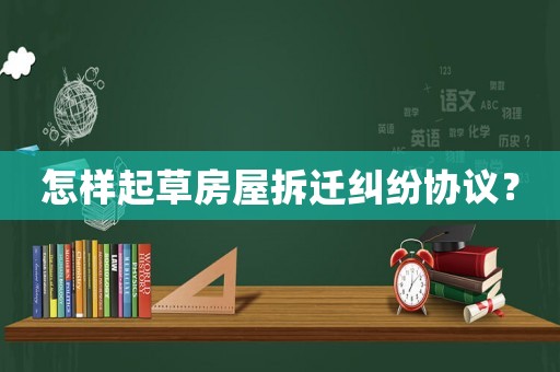怎樣起草房屋拆遷糾紛協議？