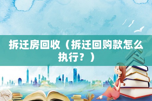 拆遷房回收（拆遷回購款怎么執(zhí)行？）