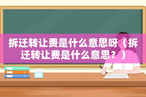 拆遷轉讓費是什么意思呀（拆遷轉讓費是什么意思？）
