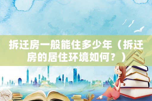 拆遷房一般能住多少年（拆遷房的居住環境如何？）