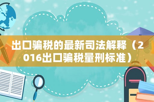 出口騙稅的最新司法解釋（2016出口騙稅量刑標(biāo)準(zhǔn)）