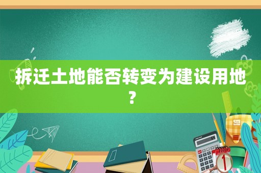 拆遷土地能否轉(zhuǎn)變?yōu)榻ㄔO(shè)用地？
