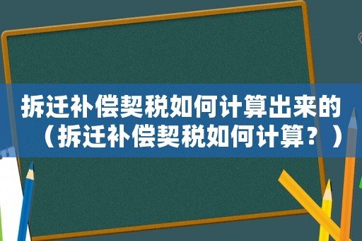 拆遷補償契稅如何計算出來的（拆遷補償契稅如何計算？）