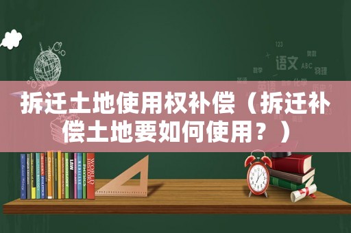 拆遷土地使用權補償（拆遷補償土地要如何使用？）