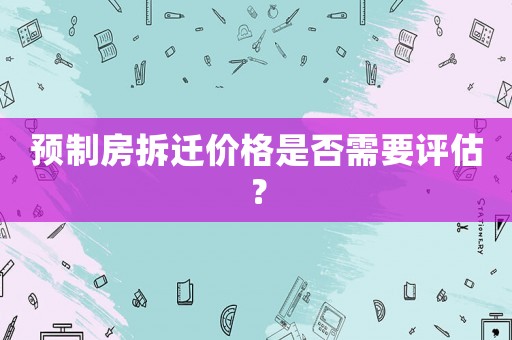預(yù)制房拆遷價(jià)格是否需要評(píng)估？
