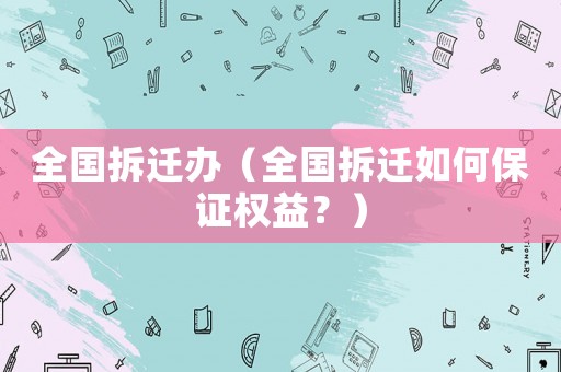全國拆遷辦（全國拆遷如何保證權益？）