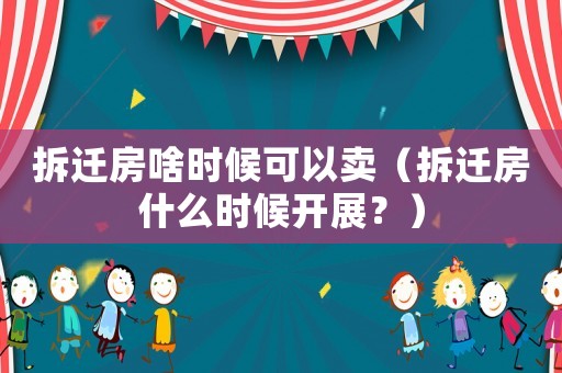 拆遷房啥時候可以賣（拆遷房什么時候開展？）