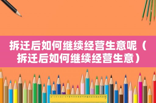 拆遷后如何繼續經營生意呢（拆遷后如何繼續經營生意）
