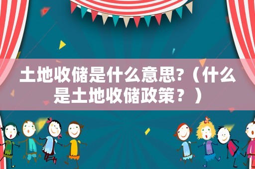 土地收儲是什么意思?（什么是土地收儲政策？）